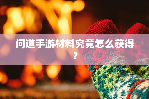 问道手游材料究竟怎么获得？