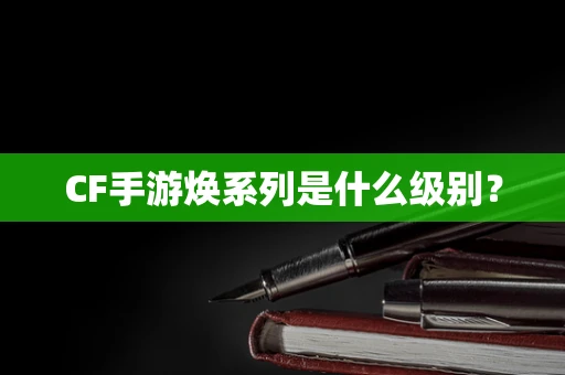 CF手游焕系列是什么级别？