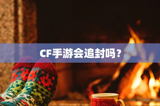 CF手游会追封吗？