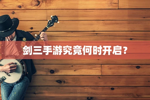 剑三手游究竟何时开启？