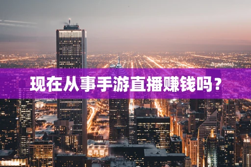 现在从事手游直播赚钱吗？