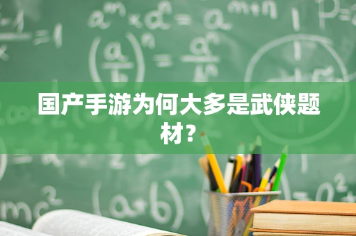 国产手游为何大多是武侠题材？