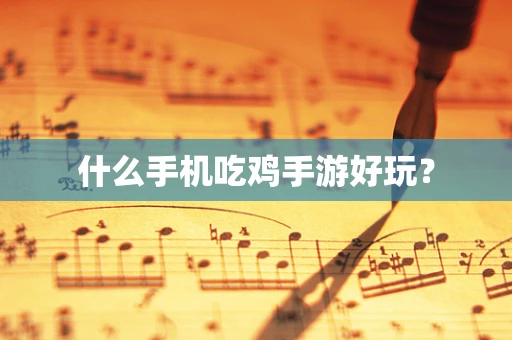 什么手机吃鸡手游好玩？