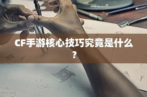 CF手游核心技巧究竟是什么？