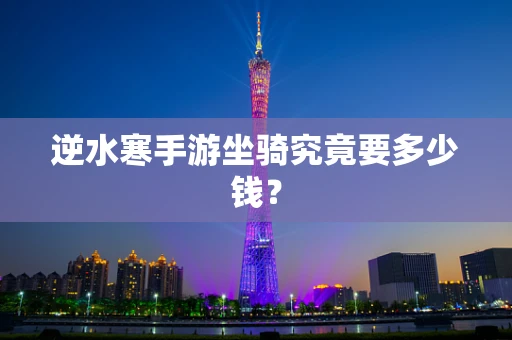 逆水寒手游坐骑究竟要多少钱？