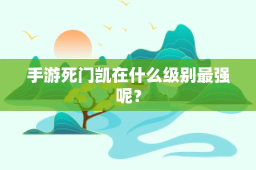 手游死门凯在什么级别最强呢？