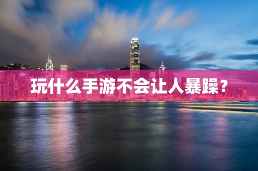 玩什么手游不会让人暴躁？