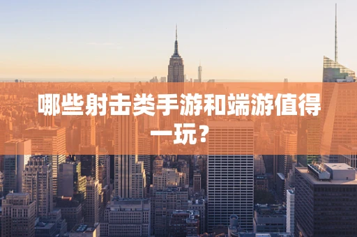哪些射击类手游和端游值得一玩？