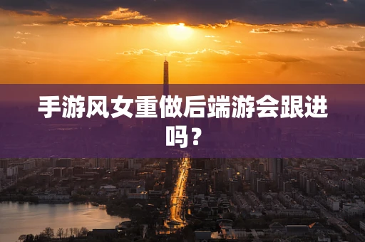 手游风女重做后端游会跟进吗？