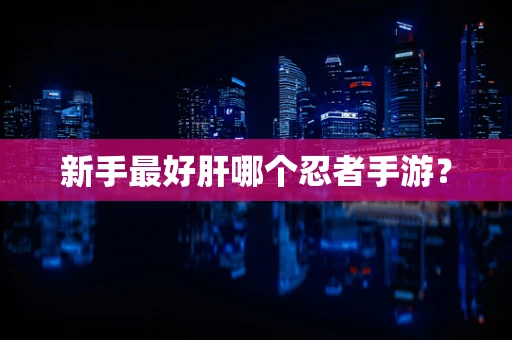 新手最好肝哪个忍者手游？