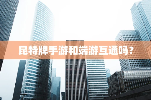 昆特牌手游和端游互通吗？