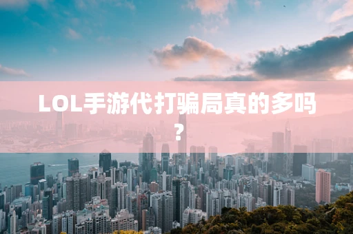 LOL手游代打骗局真的多吗？