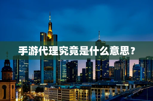 手游代理究竟是什么意思？