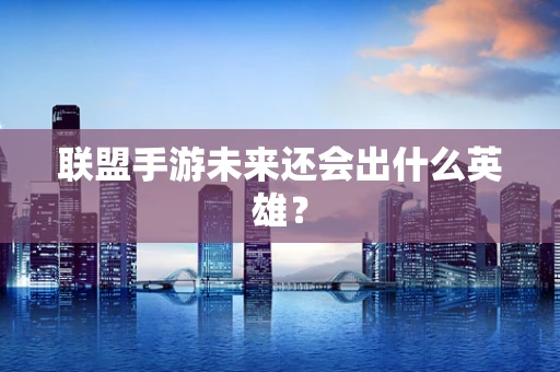 联盟手游未来还会出什么英雄？