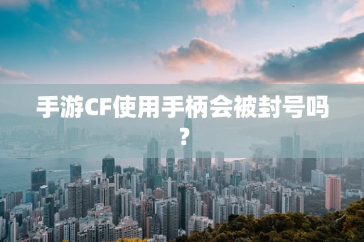 手游CF使用手柄会被封号吗？
