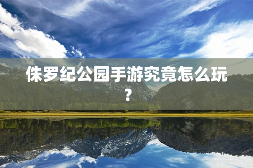 侏罗纪公园手游究竟怎么玩？