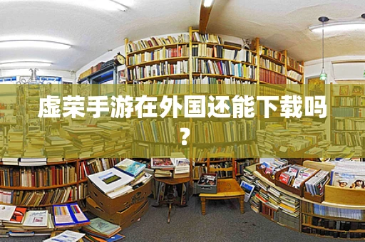 虚荣手游在外国还能下载吗？