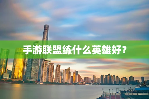 手游联盟练什么英雄好？