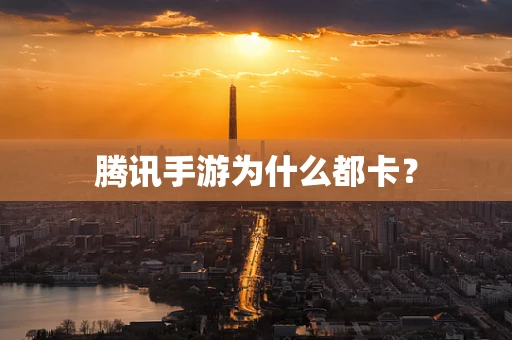 腾讯手游为什么都卡？