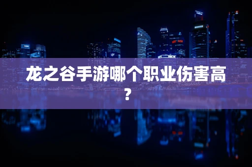 龙之谷手游哪个职业伤害高？