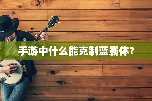 手游中什么能克制蓝霸体？