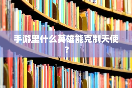 手游里什么英雄能克制天使？