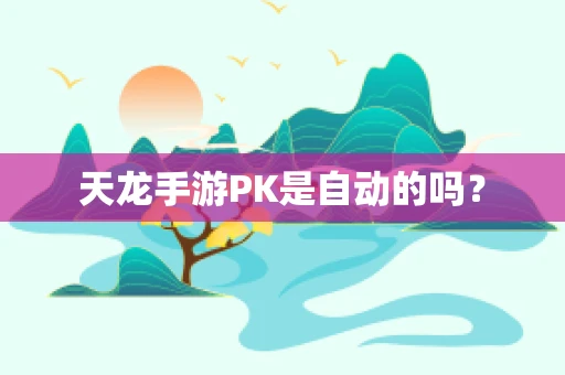 天龙手游PK是自动的吗？