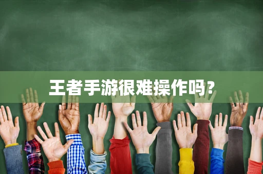 王者手游很难操作吗？