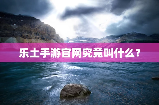 乐土手游官网究竟叫什么？