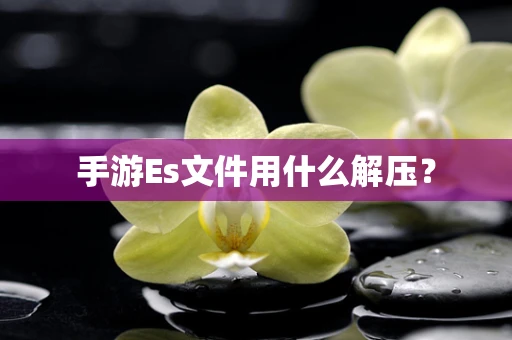 手游Es文件用什么解压？