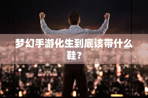 梦幻手游化生到底该带什么鞋？