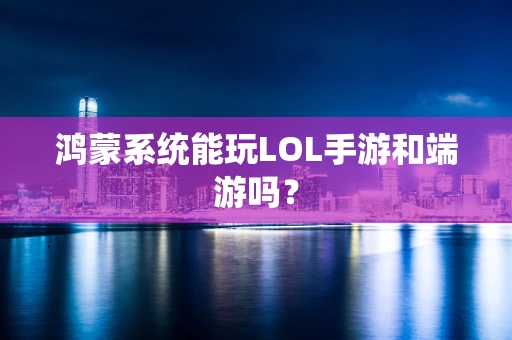 鸿蒙系统能玩LOL手游和端游吗？