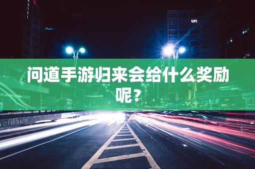问道手游归来会给什么奖励呢？