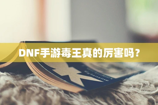 DNF手游毒王真的厉害吗？