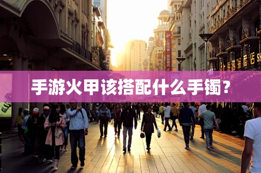 手游火甲该搭配什么手镯？