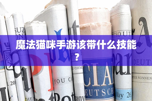 魔法猫咪手游该带什么技能？