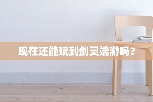 现在还能玩到剑灵端游吗？