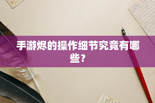 手游烬的操作细节究竟有哪些？