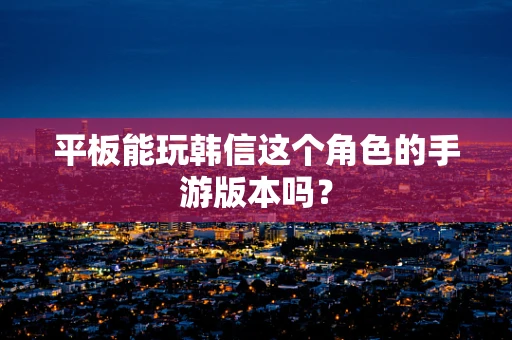 平板能玩韩信这个角色的手游版本吗？