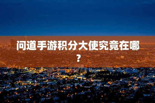 问道手游积分大使究竟在哪？