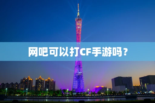 网吧可以打CF手游吗？