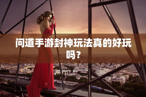 问道手游封神玩法真的好玩吗？