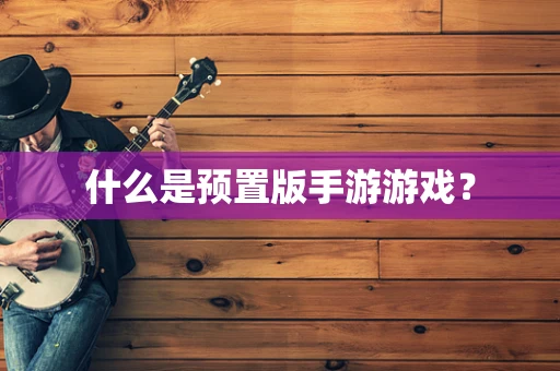 什么是预置版手游游戏？