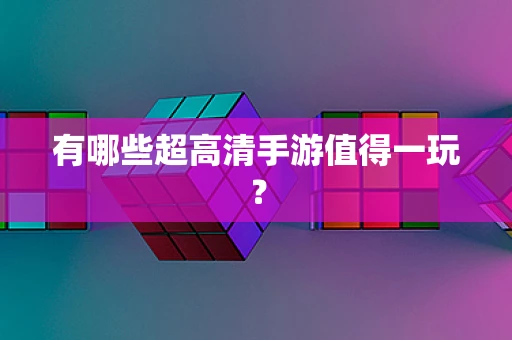 有哪些超高清手游值得一玩？