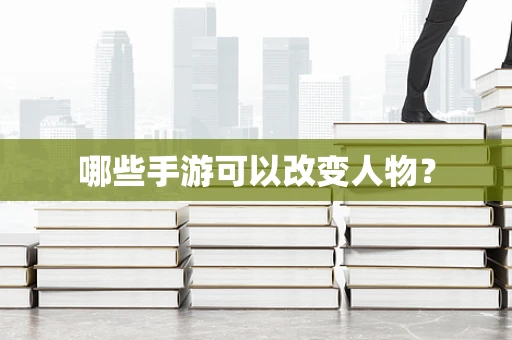 哪些手游可以改变人物？