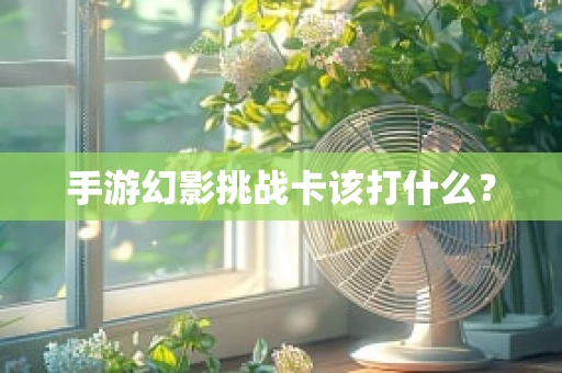 手游幻影挑战卡该打什么？