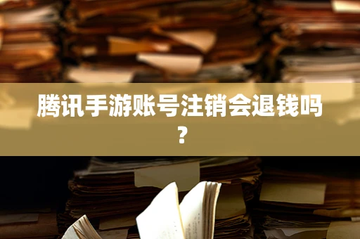腾讯手游账号注销会退钱吗？