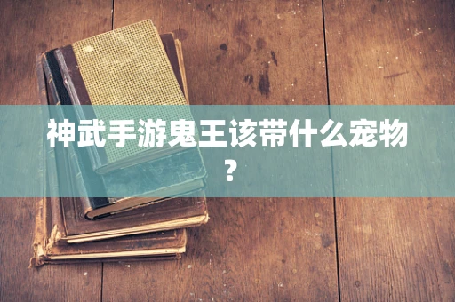 神武手游鬼王该带什么宠物？