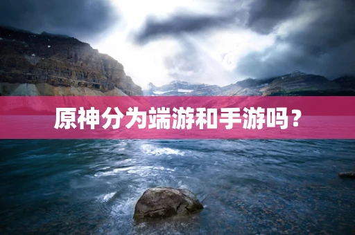 原神分为端游和手游吗？