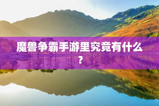 魔兽争霸手游里究竟有什么？